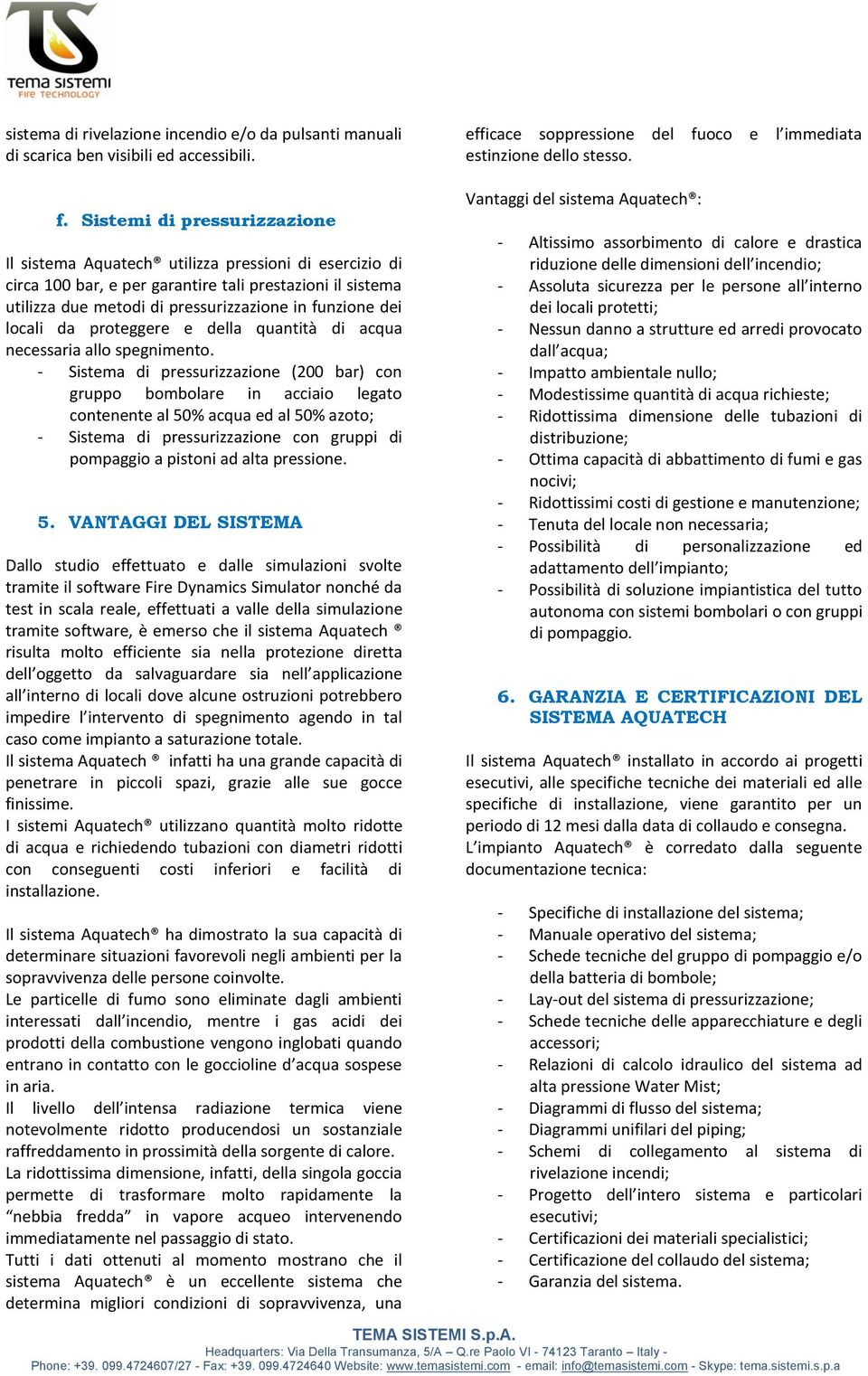 Sistemi di pressurizzazione Il sistema Aquatech utilizza pressioni di esercizio di circa 100 bar, e per garantire tali prestazioni il sistema utilizza due metodi di pressurizzazione in funzione dei