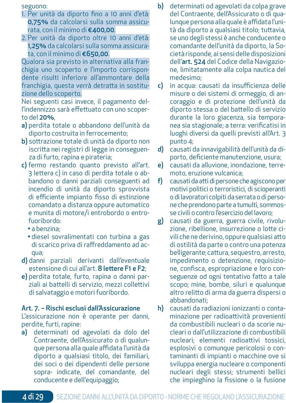 Qualora sia previsto in alternativa alla franchigia uno scoperto e l importo corrispondente risulti inferiore all ammontare della franchigia, questa verrà detratta in sostituzione dello scoperto.