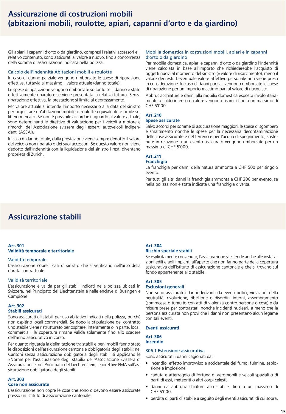 Calcolo dell indennità Abitazioni mobili e roulotte In caso di danno parziale vengono rimborsate le spese di riparazione effettive, tuttavia al massimo il valore attuale (danno totale).