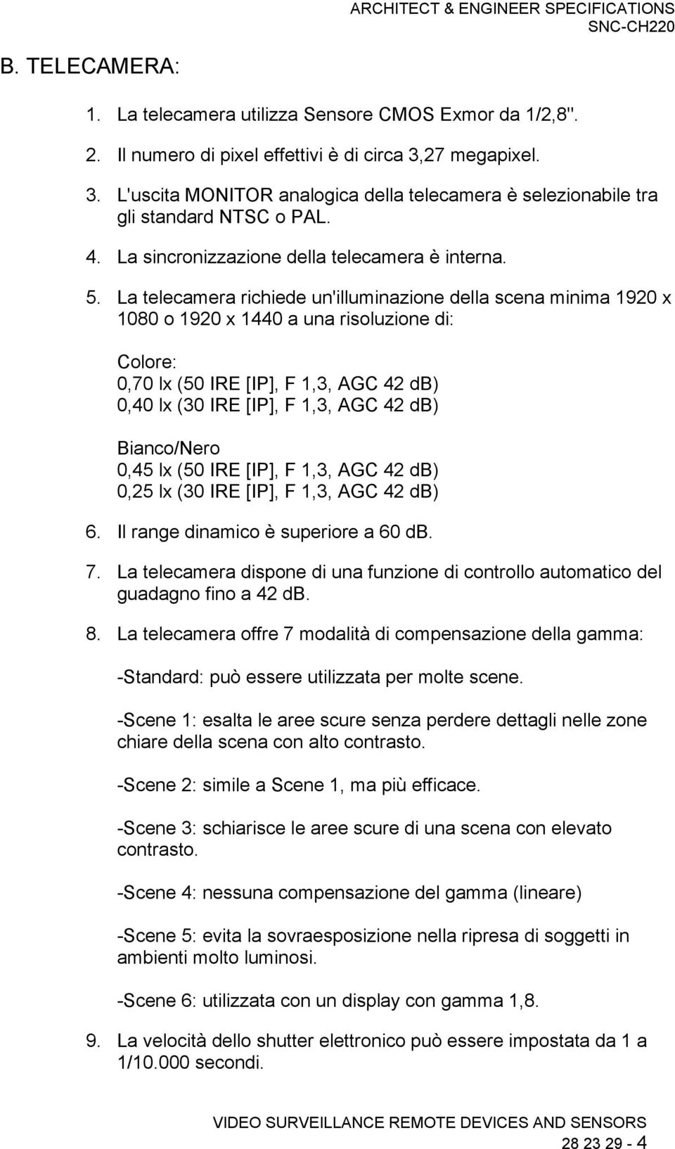 La telecamera richiede un'illuminazione della scena minima 1920 x 1080 o 1920 x 1440 a una risoluzione di: Colore: 0,70 lx (50 IRE [IP], F 1,3, AGC 42 db) 0,40 lx (30 IRE [IP], F 1,3, AGC 42 db)