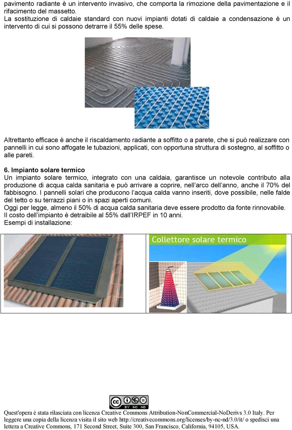 Altrettanto efficace è anche il riscaldamento radiante a soffitto o a parete, che si può realizzare con pannelli in cui sono affogate le tubazioni, applicati, con opportuna struttura di sostegno, al