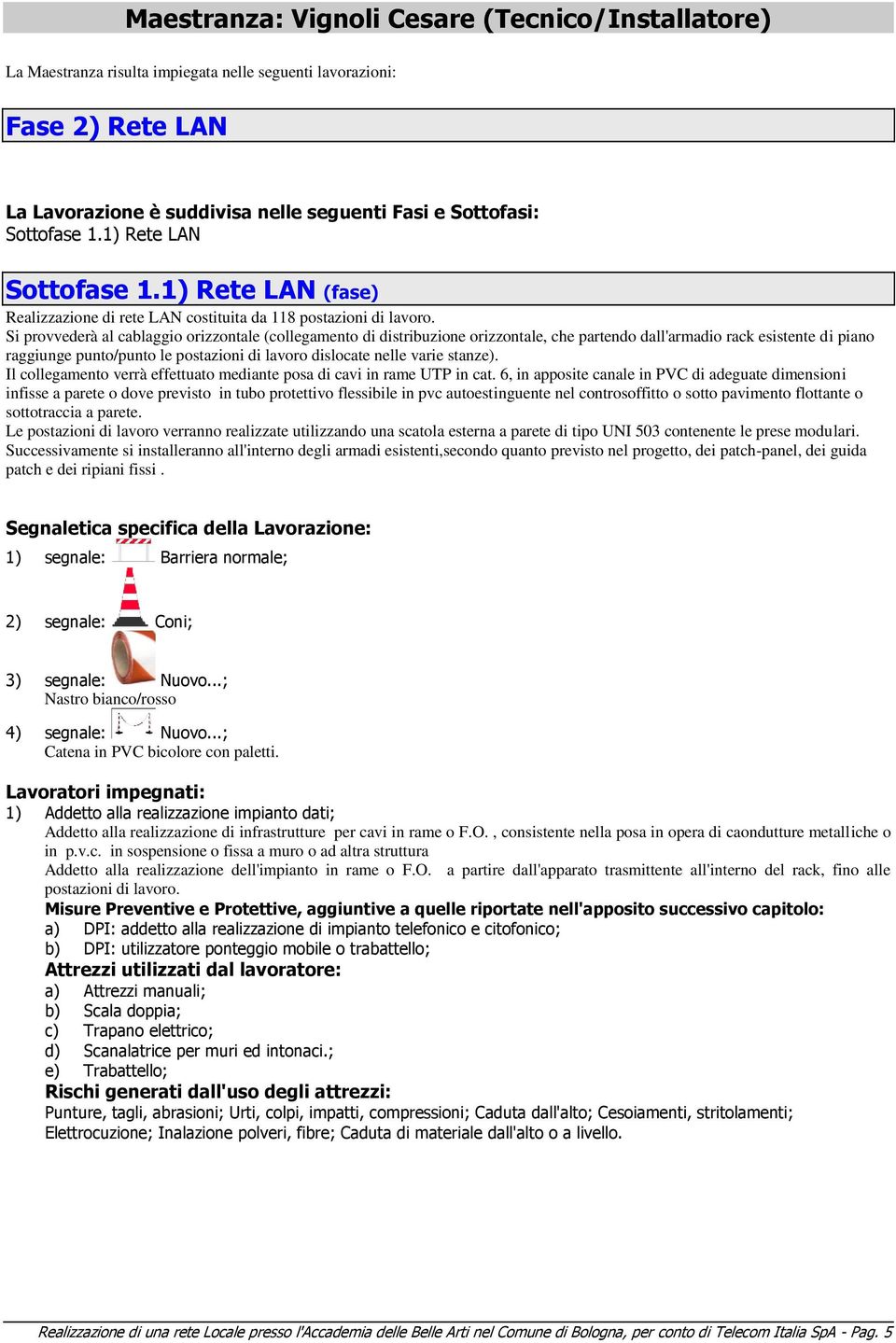 Si provvederà al cablaggio orizzontale (collegamento di distribuzione orizzontale, che partendo dall'armadio rack esistente di piano raggiunge punto/punto le postazioni di lavoro dislocate nelle