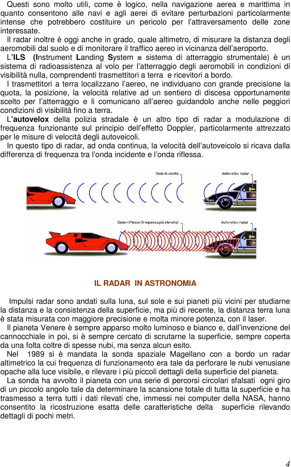 Il radar inoltre è oggi anche in grado, quale altimetro, di misurare la distanza degli aeromobili dal suolo e di monitorare il traffico aereo in vicinanza dell aeroporto.