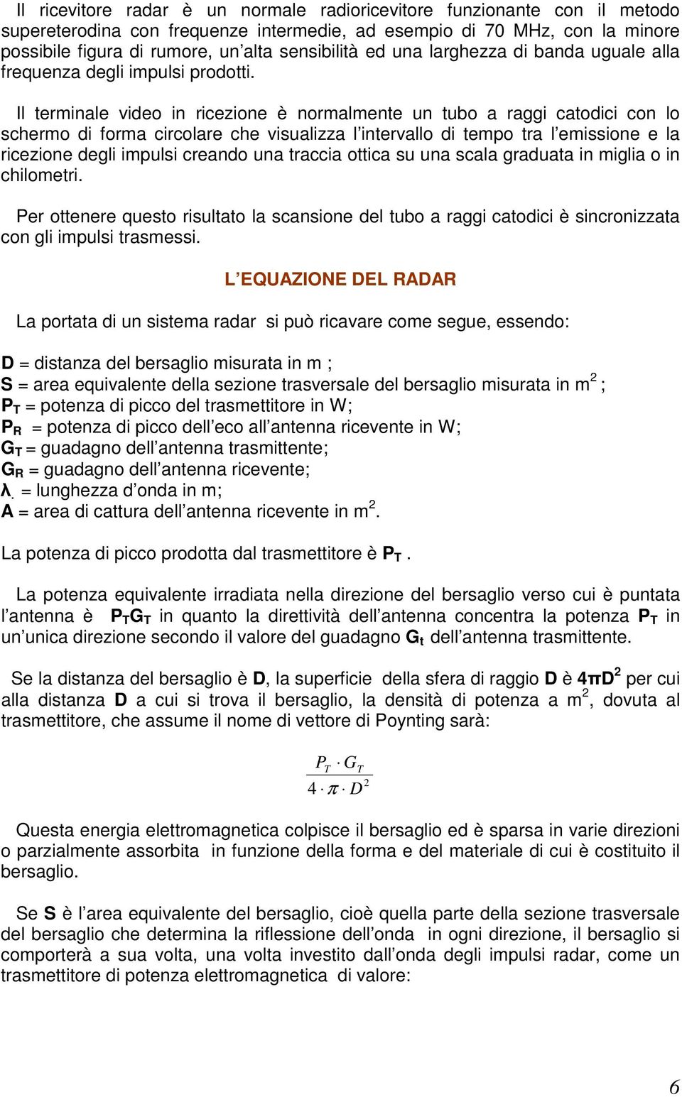 Il terminale video in ricezione è normalmente un tubo a raggi catodici con lo schermo di forma circolare che visualizza l intervallo di tempo tra l emissione e la ricezione degli impulsi creando una