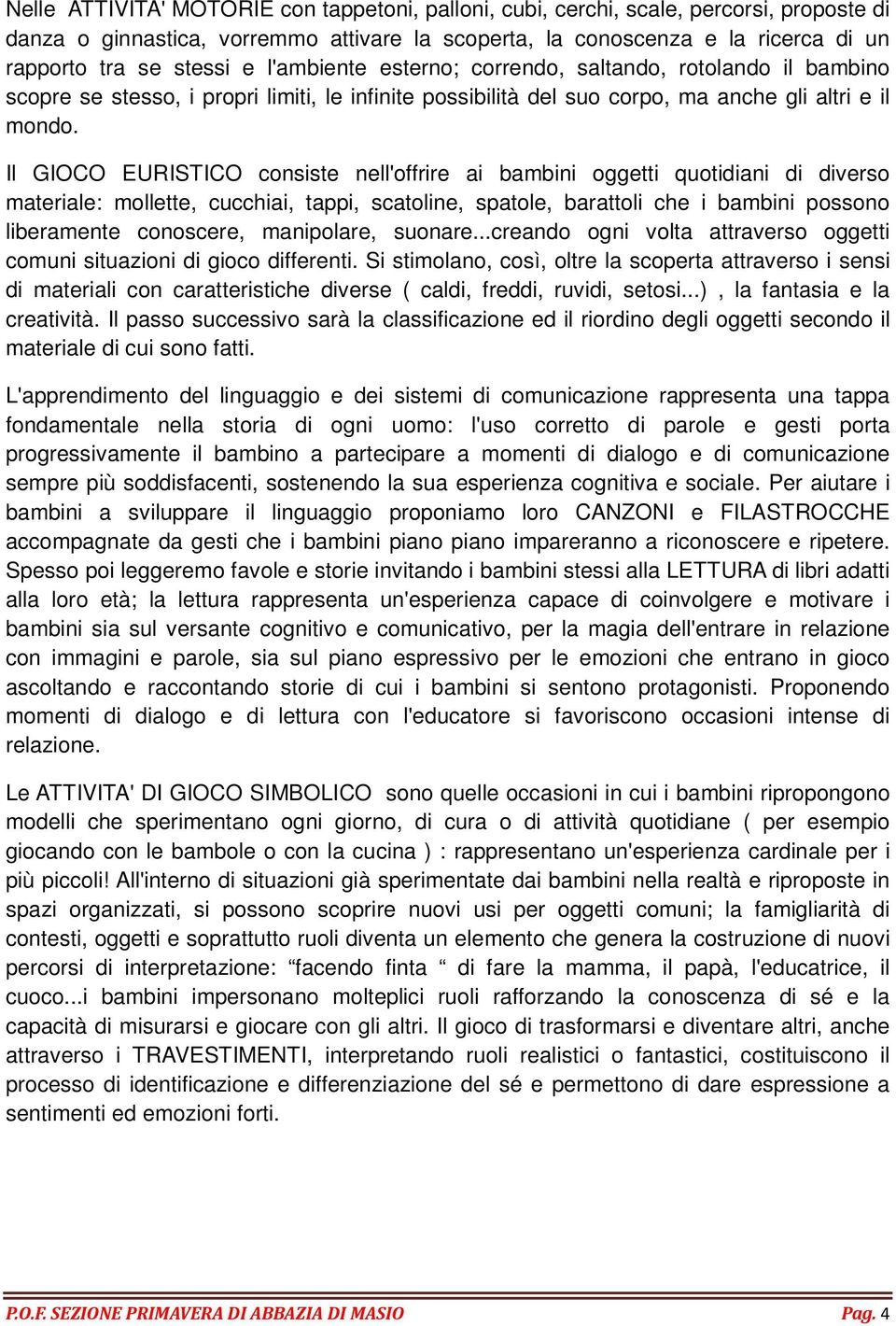 Il GIOCO EURISTICO consiste nell'offrire ai bambini oggetti quotidiani di diverso materiale: mollette, cucchiai, tappi, scatoline, spatole, barattoli che i bambini possono liberamente conoscere,