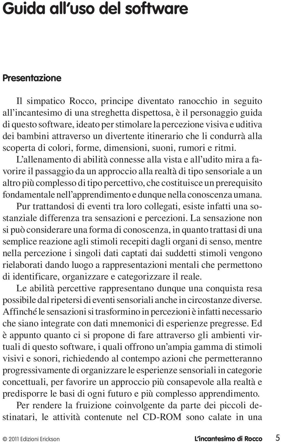 L allenamento di abilità connesse alla vista e all udito mira a favorire il passaggio da un approccio alla realtà di tipo sensoriale a un altro più complesso di tipo percettivo, che costituisce un