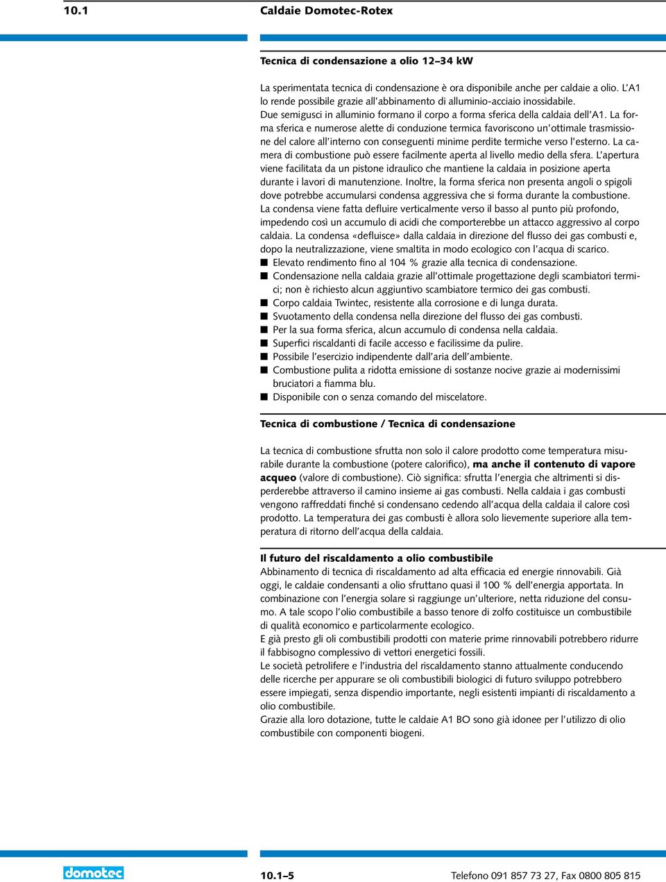 La forma sferica e numerose alette di conduzione termica favoriscono un ottimale trasmissione del calore all interno con conseguenti minime perdite termiche verso l esterno.