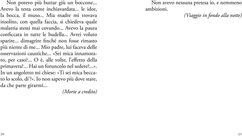 .. dimagrire finché non fosse rimasto più niente di me... Mio padre, lui faceva delle osservazioni caustiche... «Sei mica innamorato, per caso?