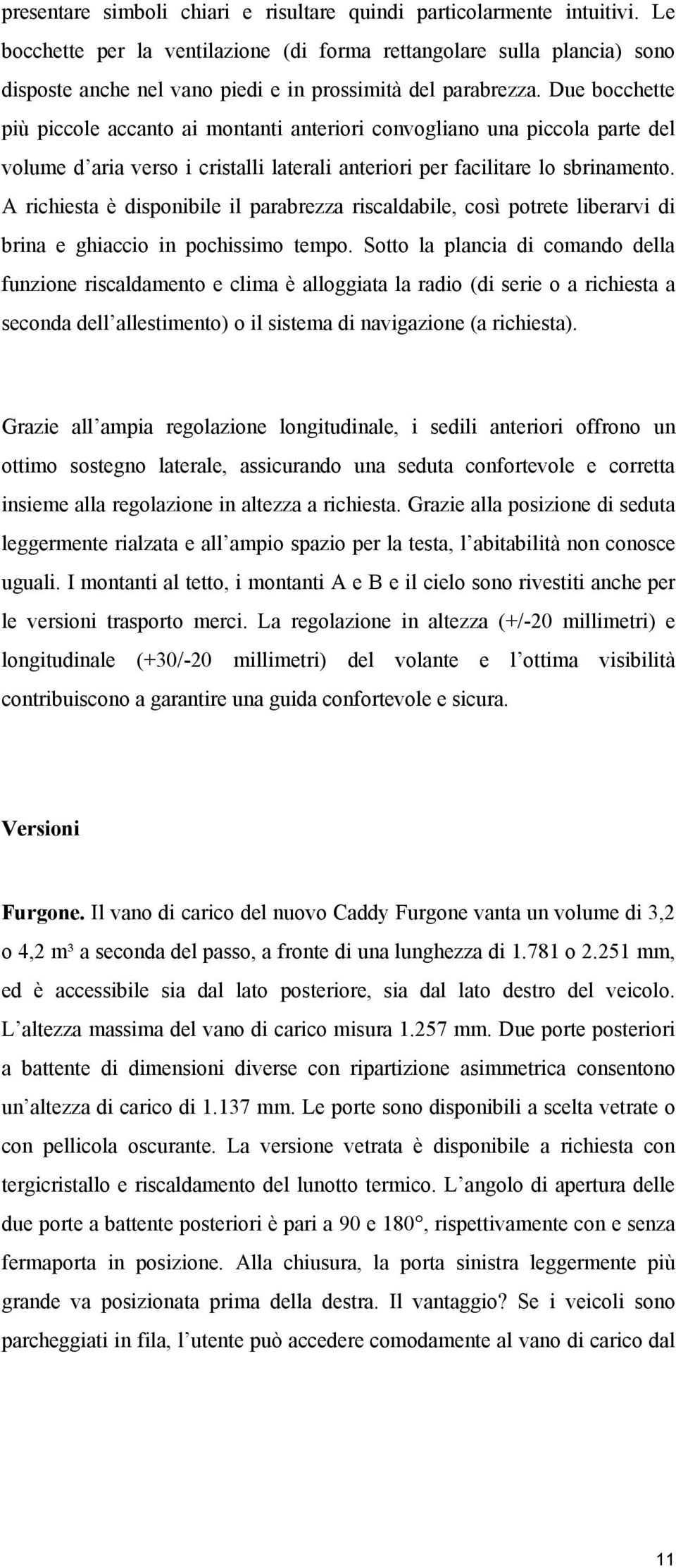 Due bocchette più piccole accanto ai montanti anteriori convogliano una piccola parte del volume d aria verso i cristalli laterali anteriori per facilitare lo sbrinamento.