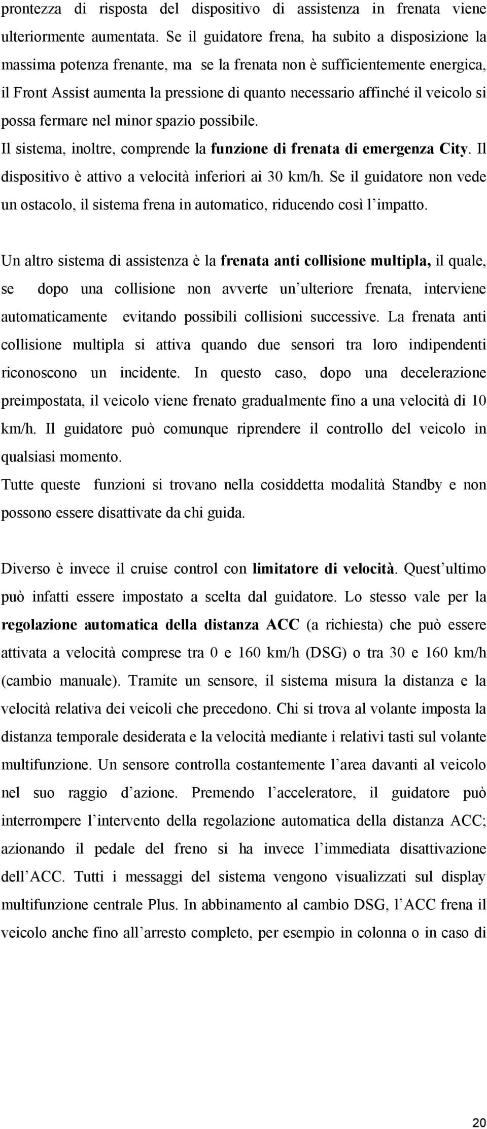 veicolo si possa fermare nel minor spazio possibile. Il sistema, inoltre, comprende la funzione di frenata di emergenza City. Il dispositivo è attivo a velocità inferiori ai 30 km/h.