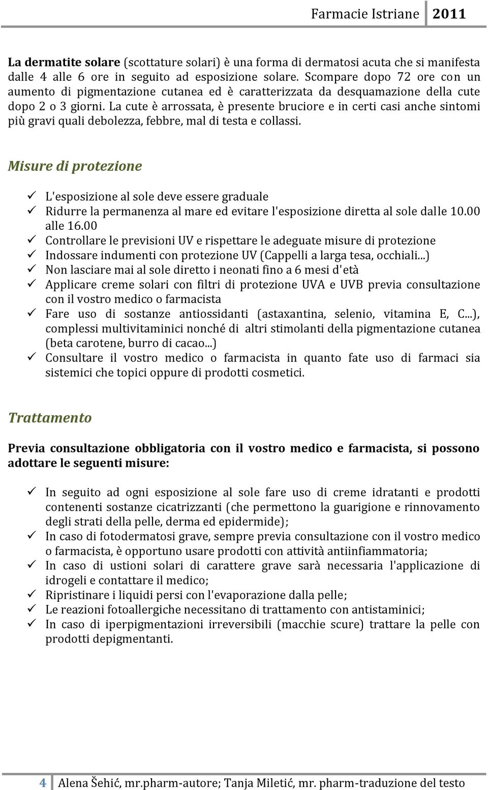 La cute è arrossata, è presente bruciore e in certi casi anche sintomi più gravi quali debolezza, febbre, mal di testa e collassi.