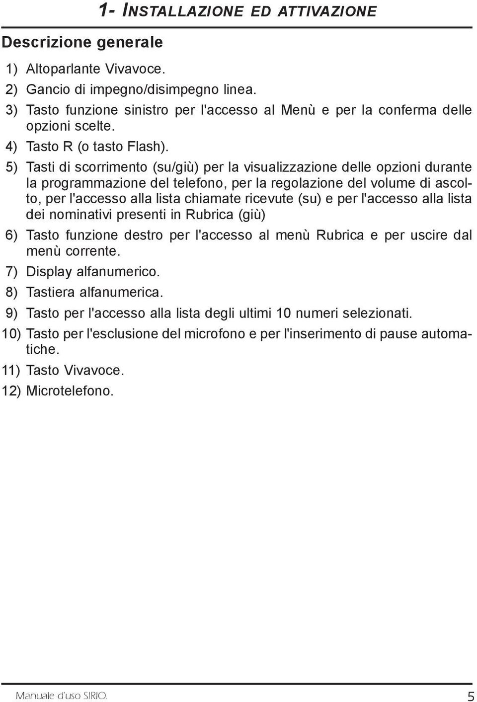 5) Tasti di scorrimento (su/giù) per la visualizzazione delle opzioni durante la programmazione del telefono, per la regolazione del volume di ascolto, per l'accesso alla lista chiamate ricevute (su)