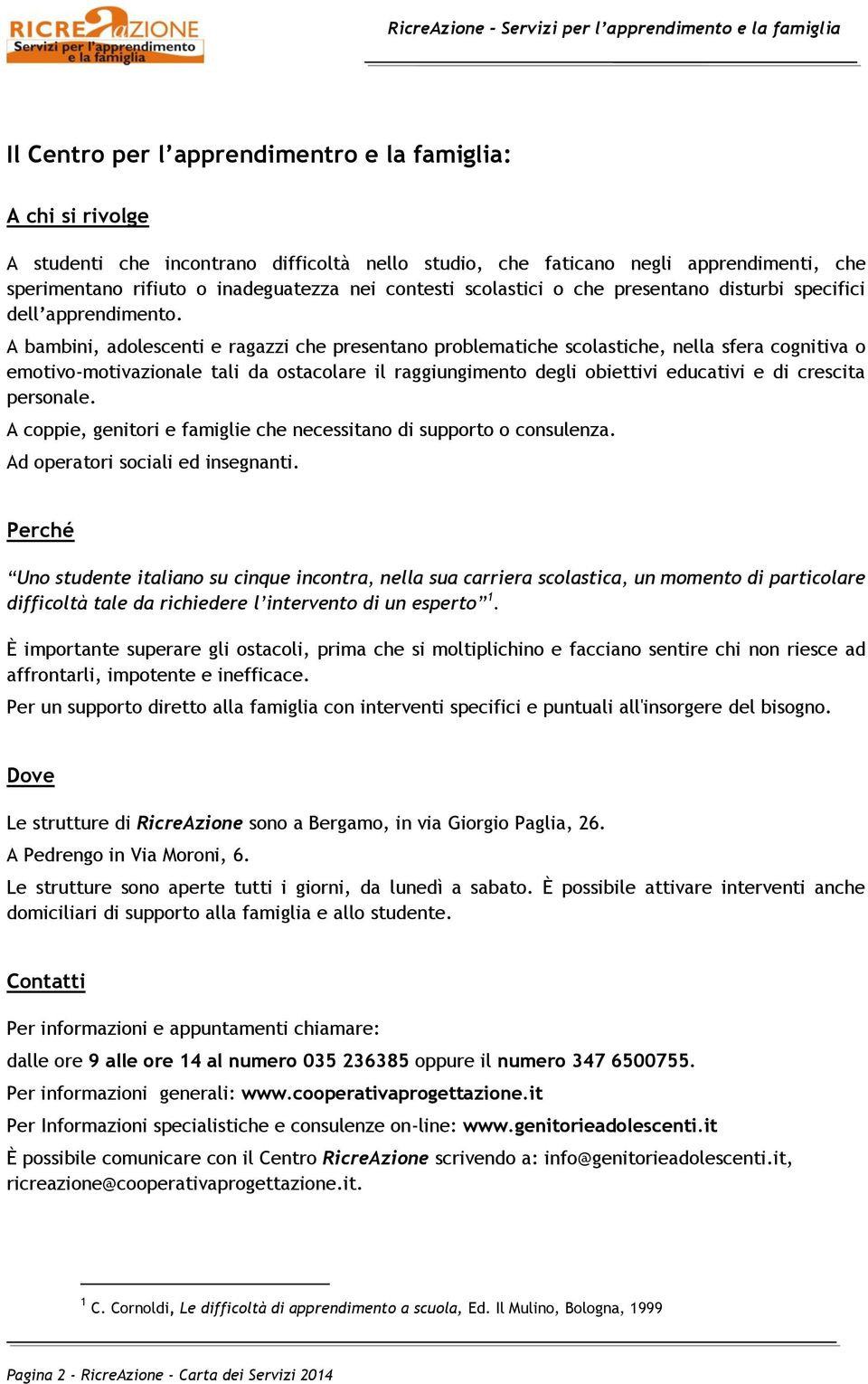 A bambini, adolescenti e ragazzi che presentano problematiche scolastiche, nella sfera cognitiva o emotivo-motivazionale tali da ostacolare il raggiungimento degli obiettivi educativi e di crescita