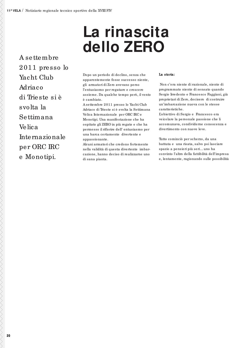 Da qualche tempo però, il vento è cambiato. A settembre 2011 presso lo Yacht Club Adriaco di Trieste si è svolta la Settimana Velica Internazionale per ORC IRC e Monotipi.