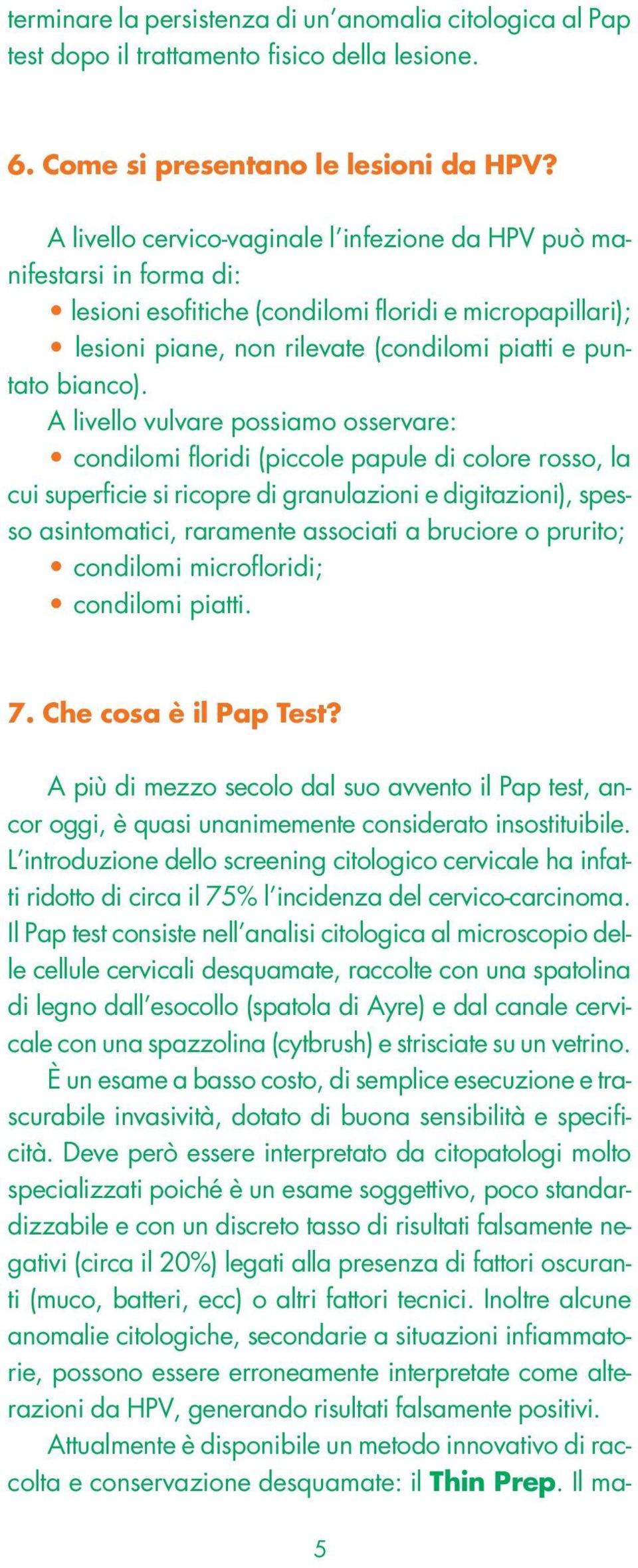 A livello vulvare possiamo osservare: condilomi floridi (piccole papule di colore rosso, la cui superficie si ricopre di granulazioni e digitazioni), spesso asintomatici, raramente associati a