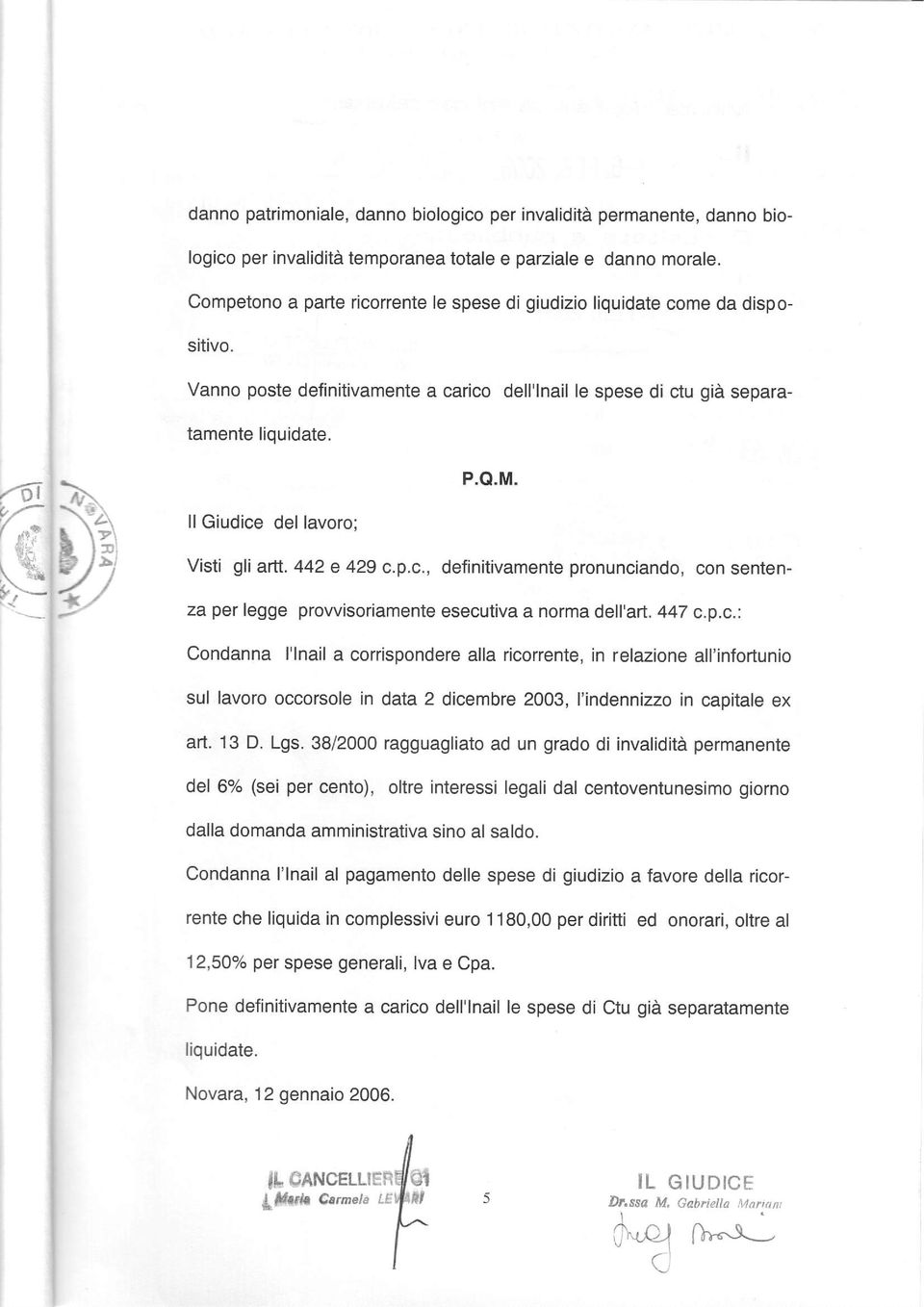 O.M. Visti gli arll. 442 e 429 c.p.c., definitivamente pronunciando, con sentenza per fegge prowisoriamente esecutiva norma dell'art. 447 c.p.c.: Condanna l'lnail a corrispondere alla ricorrente, in relazione all'infortunio sul lavoro occorsole in data 2 dicembre 2003, l'indennizzo capital ex art.