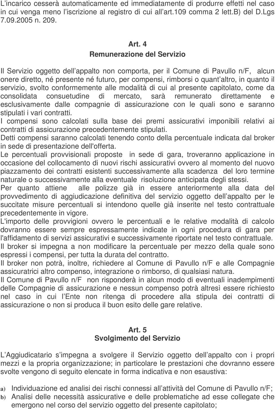 il servizio, svolto conformemente alle modalità di cui al presente capitolato, come da consolidata consuetudine di mercato, sarà remunerato direttamente e esclusivamente dalle compagnie di