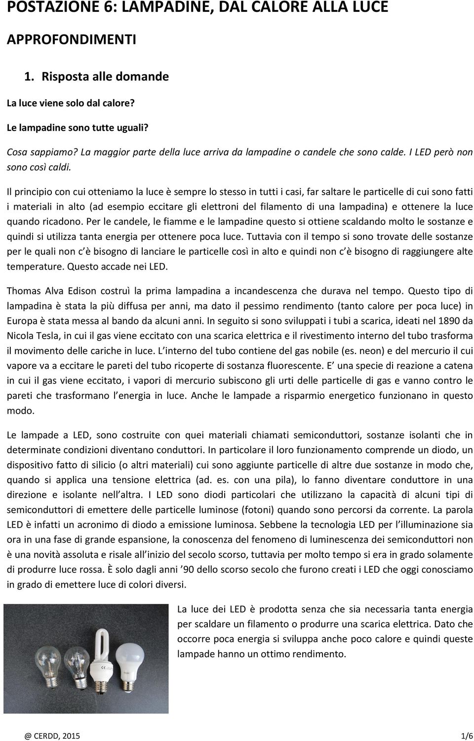 Il principio con cui otteniamo la luce è sempre lo stesso in tutti i casi, far saltare le particelle di cui sono fatti i materiali in alto (ad esempio eccitare gli elettroni del filamento di una