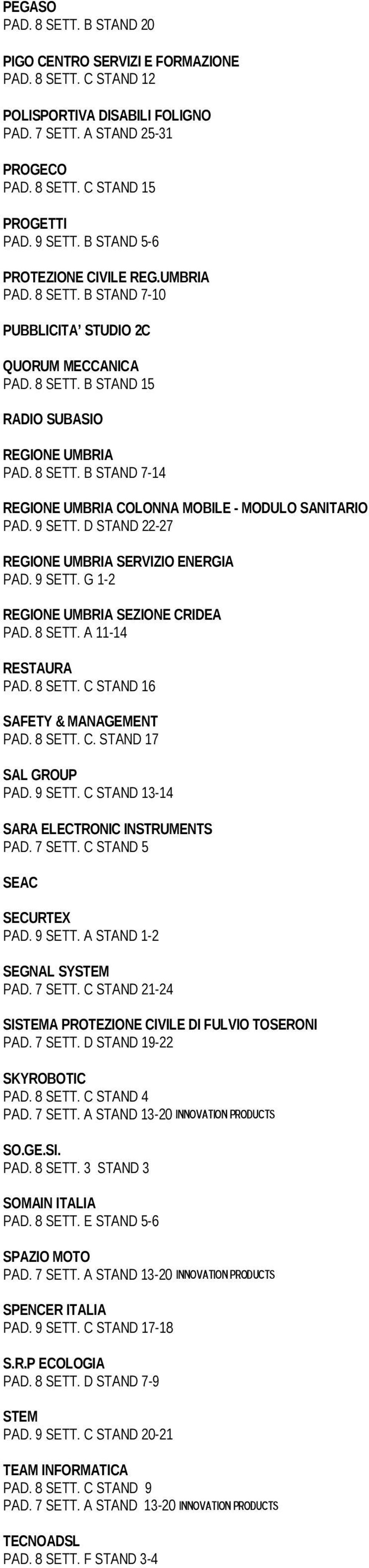 9 SETT. D STAND 22-27 REGIONE UMBRIA SERVIZIO ENERGIA PAD. 9 SETT. G 1-2 REGIONE UMBRIA SEZIONE CRIDEA PAD. 8 SETT. A 11-14 RESTAURA PAD. 8 SETT. C STAND 16 SAFETY & MANAGEMENT PAD. 8 SETT. C. STAND 17 SAL GROUP PAD.