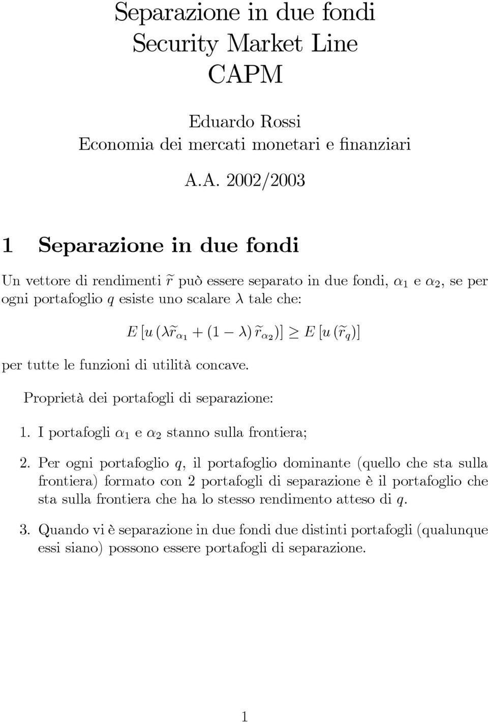 A. 2002/2003 1 Separazione in due fondi Un vettore di rendimenti er può essere separato in due fondi, α 1 e α 2,seper ogni portafoglio q esiste uno scalare λ tale che: E [u (λer α1 +(1 λ) er α2 )]
