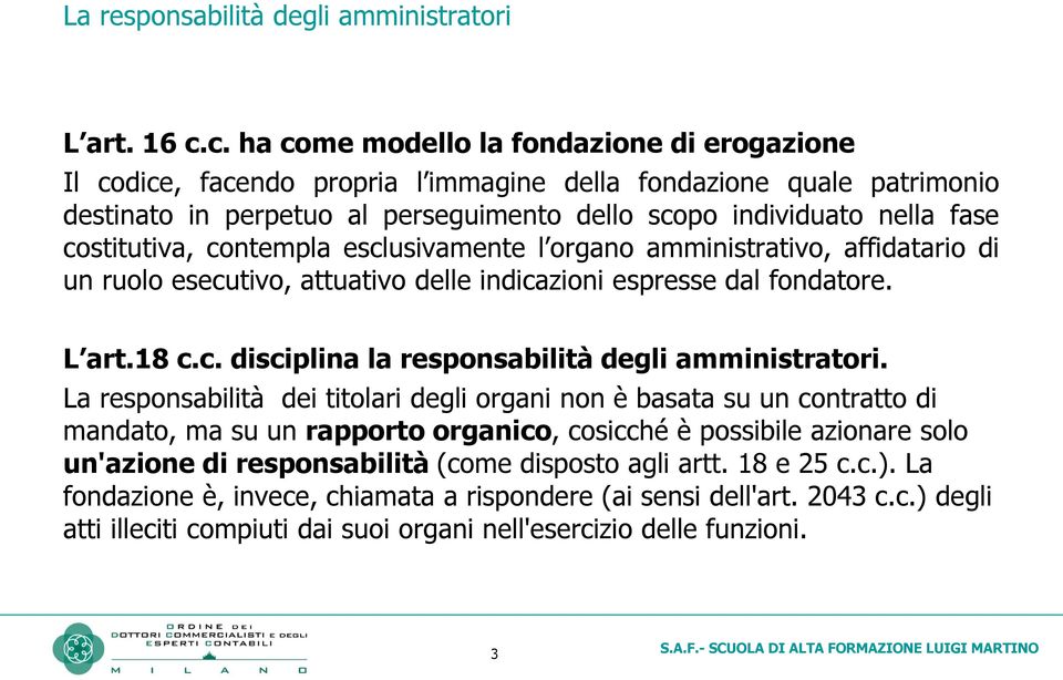 costitutiva, contempla esclusivamente l organo amministrativo, affidatario di un ruolo esecutivo, attuativo delle indicazioni espresse dal fondatore. L art.18 c.c. disciplina la responsabilità degli amministratori.