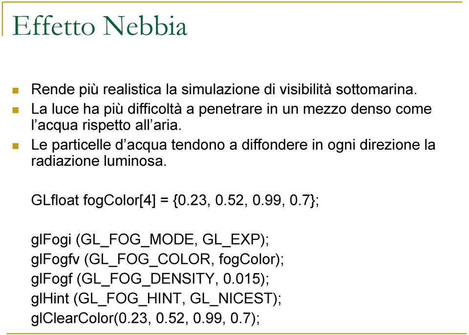 Le particelle d acqua tendono a diffondere in ogni direzione la radiazione luminosa. GLfloat fogcolor[4] = {0.23, 0.