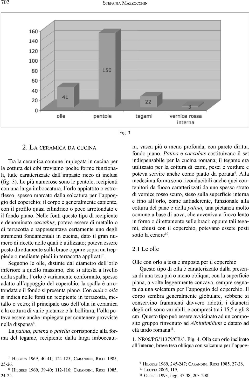 Le più numerose sono le pentole, recipienti con una larga imboccatura, l orlo appiattito o estroflesso, spesso marcato dalla solcatura per l appoggio del coperchio; il corpo è generalmente capiente,