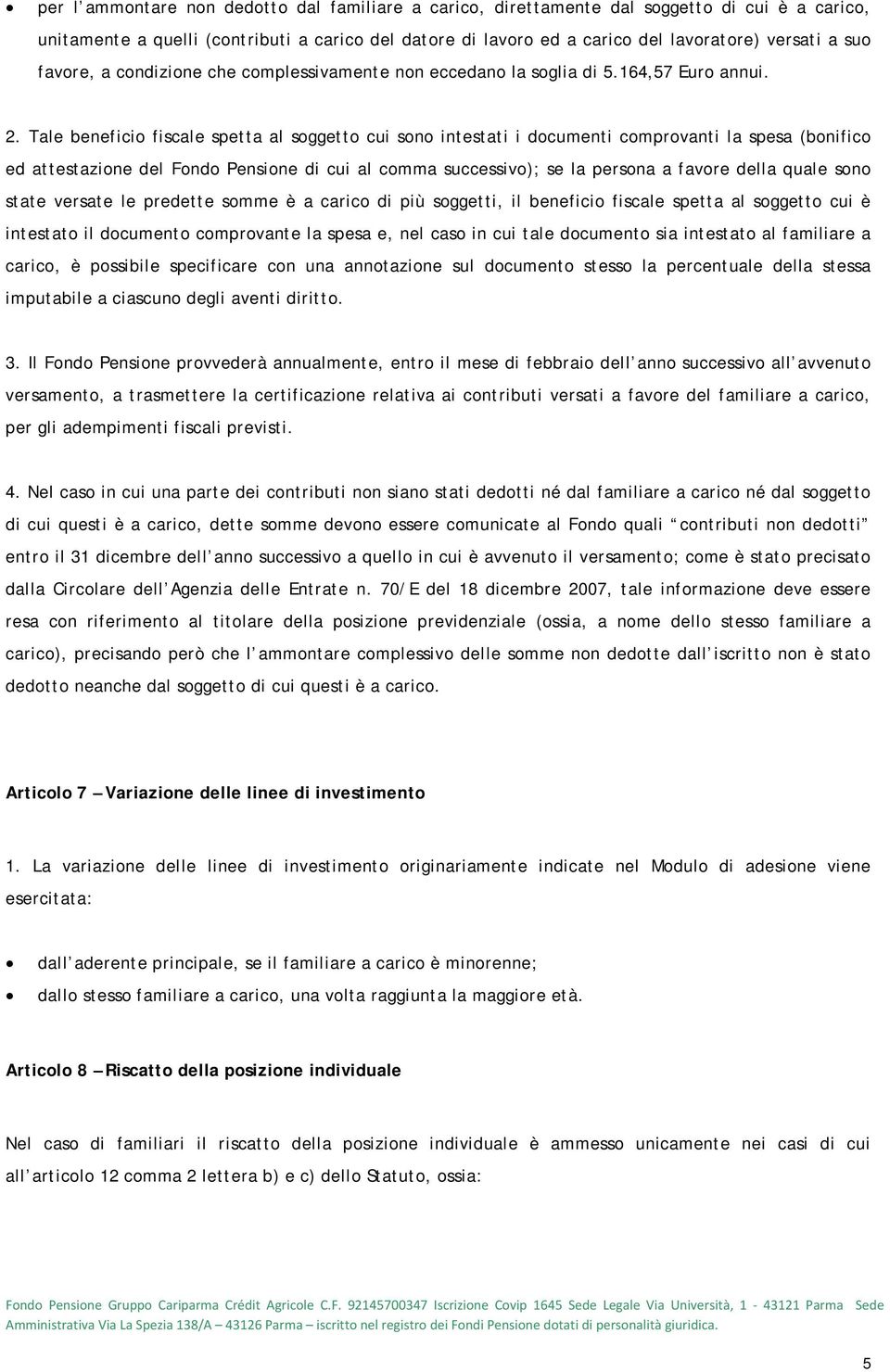 Tale beneficio fiscale spetta al soggetto cui sono intestati i documenti comprovanti la spesa (bonifico ed attestazione del Fondo Pensione di cui al comma successivo); se la persona a favore della