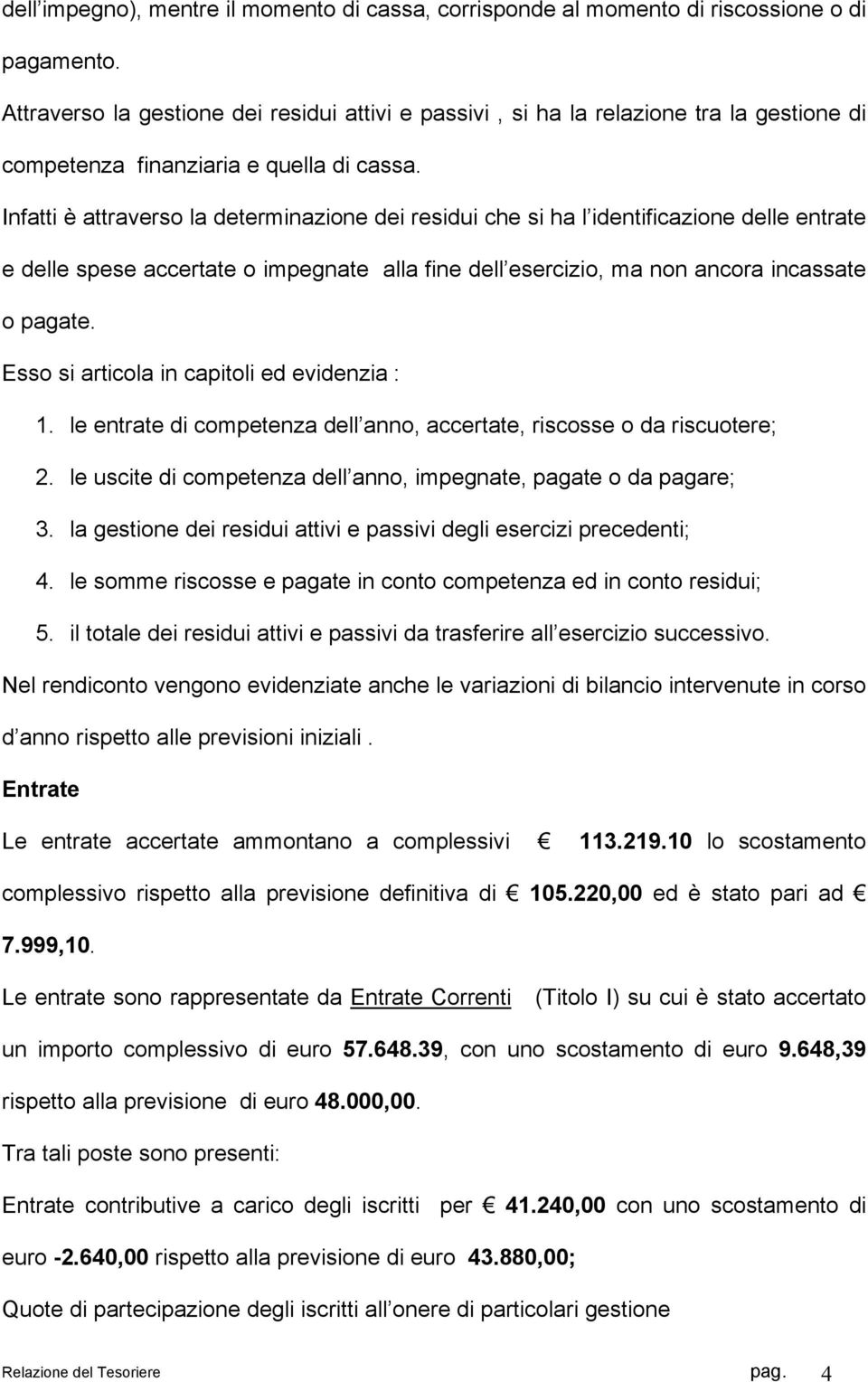 Infatti è attraverso la determinazione dei residui che si ha l identificazione delle entrate e delle spese accertate o impegnate alla fine dell esercizio, ma non ancora incassate o pagate.