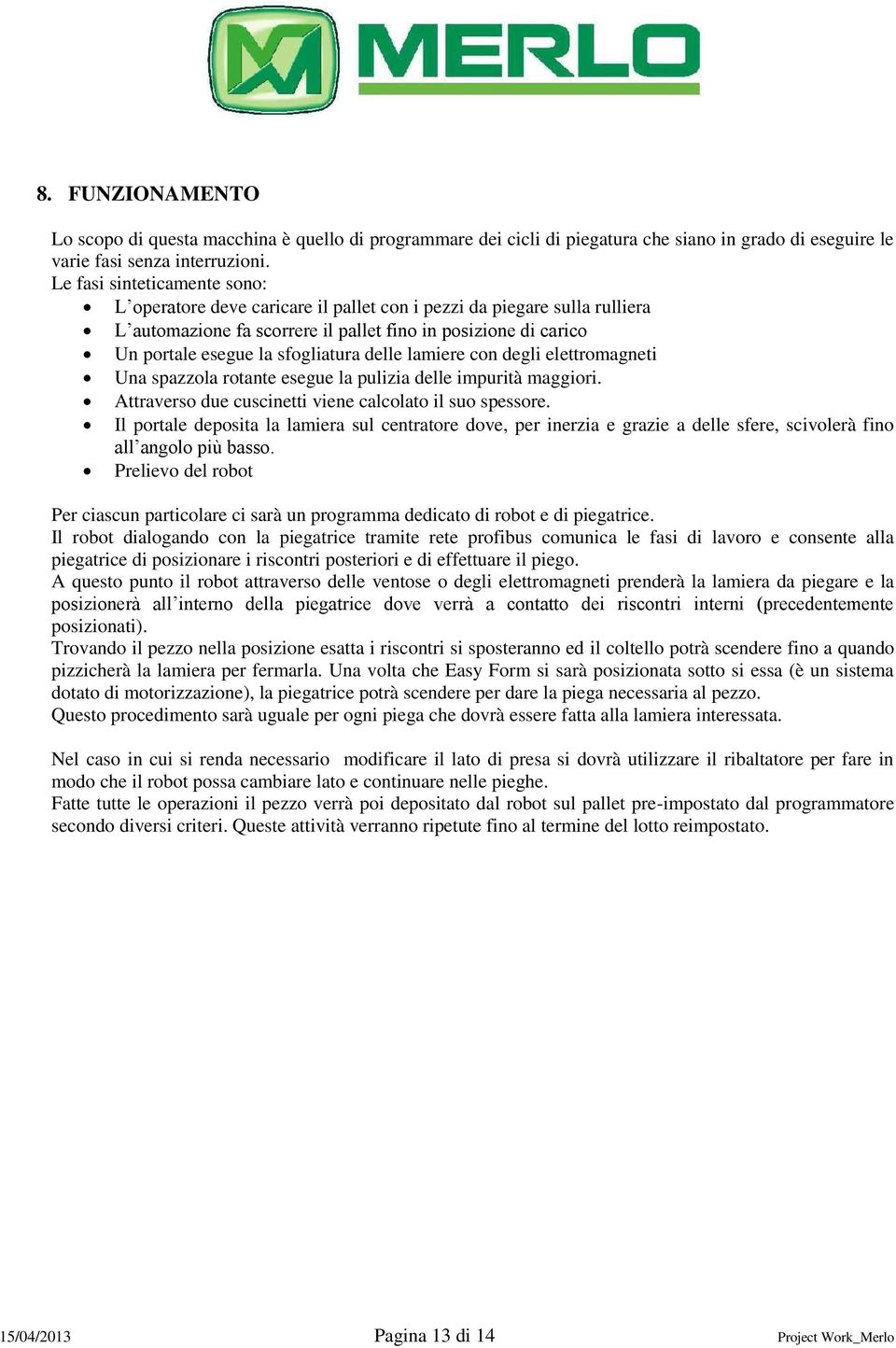 delle lamiere con degli elettromagneti Una spazzola rotante esegue la pulizia delle impurità maggiori. Attraverso due cuscinetti viene calcolato il suo spessore.