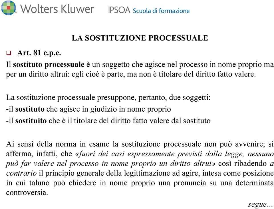 La sostituzione processuale presuppone, pertanto, due soggetti: -il sostituto che agisce in giudizio in nome proprio -il sostituito che è il titolare del diritto fatto valere dal sostituto Ai sensi