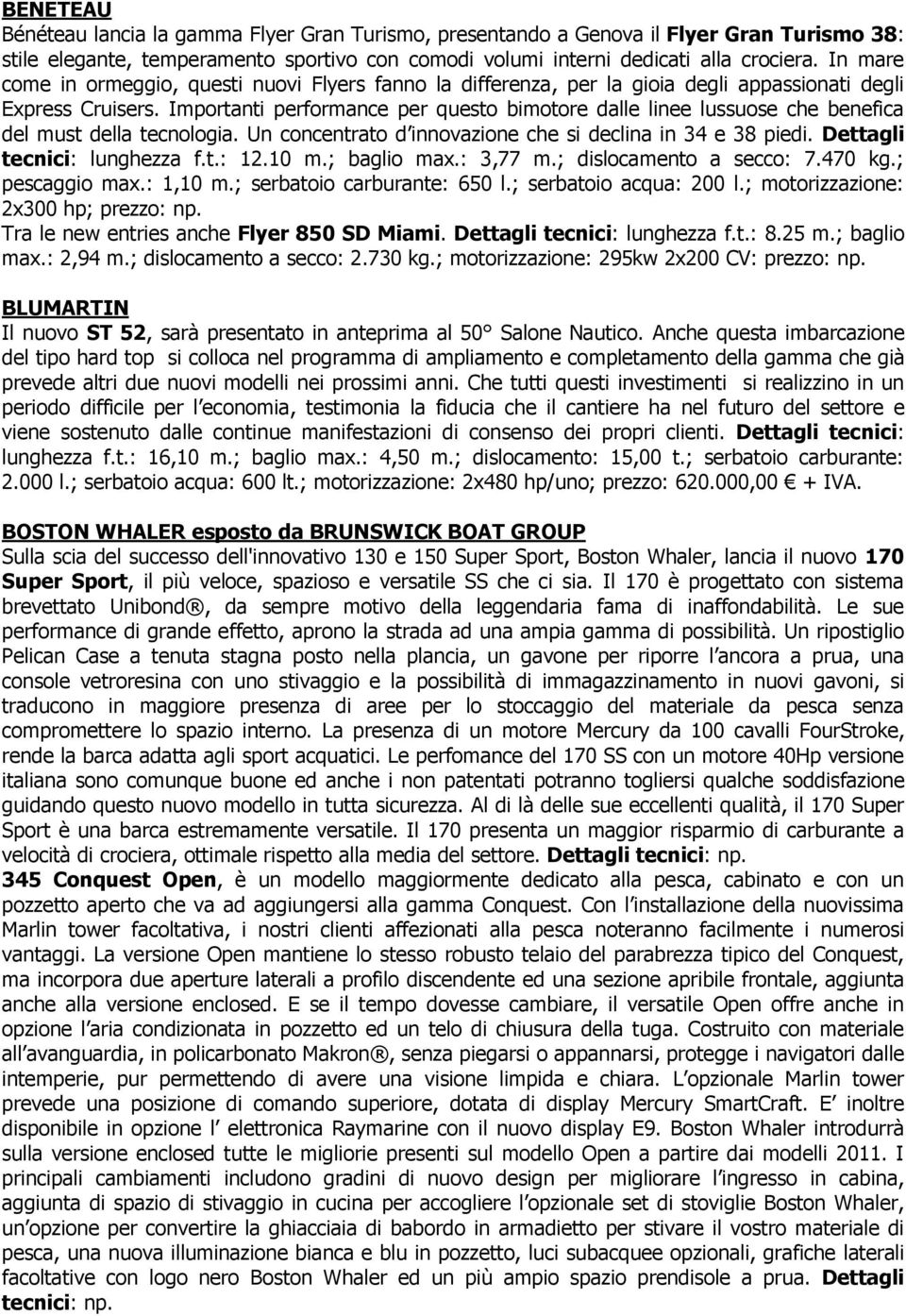 Importanti performance per questo bimotore dalle linee lussuose che benefica del must della tecnologia. Un concentrato d innovazione che si declina in 34 e 38 piedi. Dettagli tecnici: lunghezza f.t.: 12.