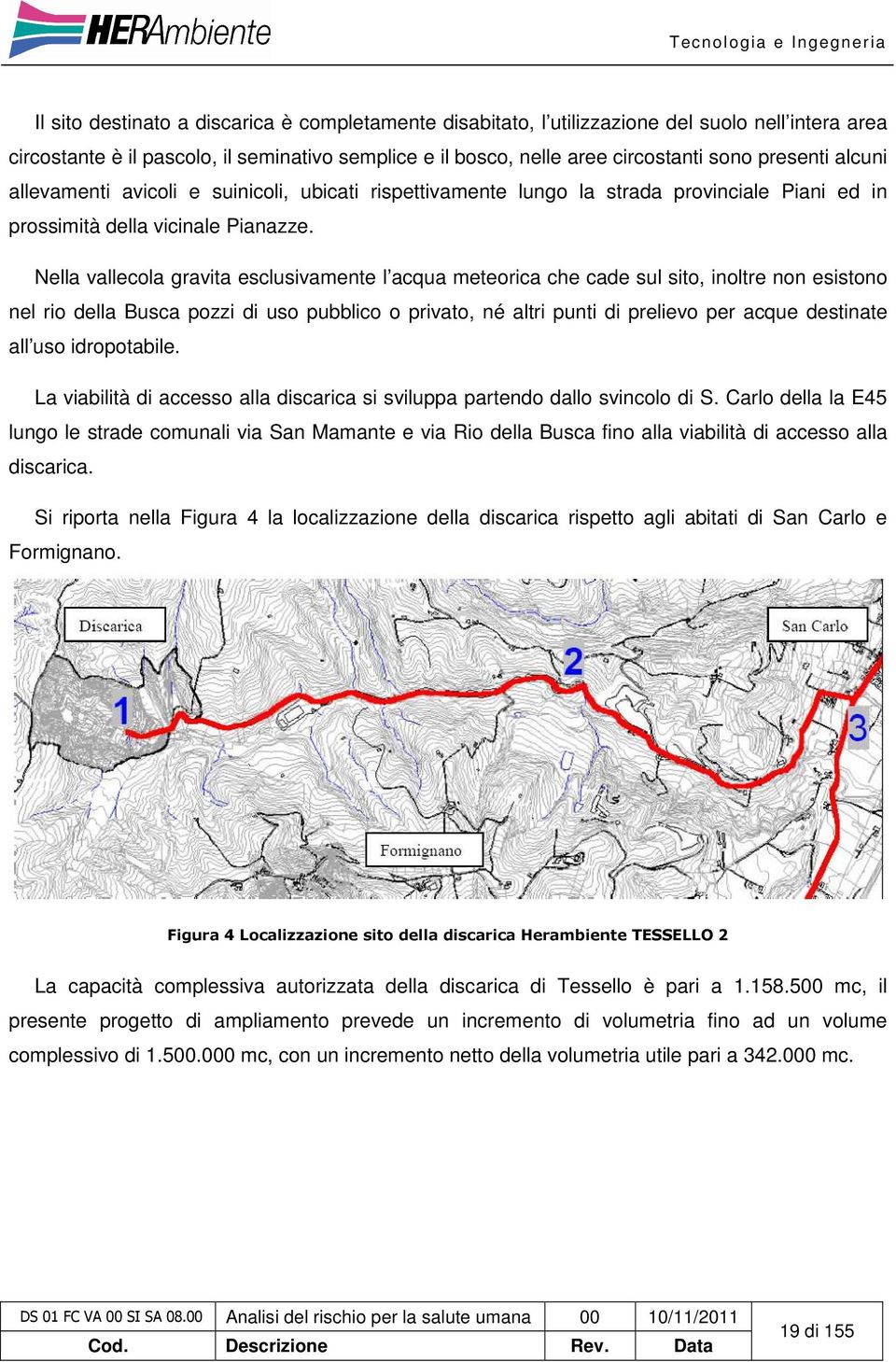 Nella vallecola gravita esclusivamente l acqua meteorica che cade sul sito, inoltre non esistono nel rio della Busca pozzi di uso pubblico o privato, né altri punti di prelievo per acque destinate