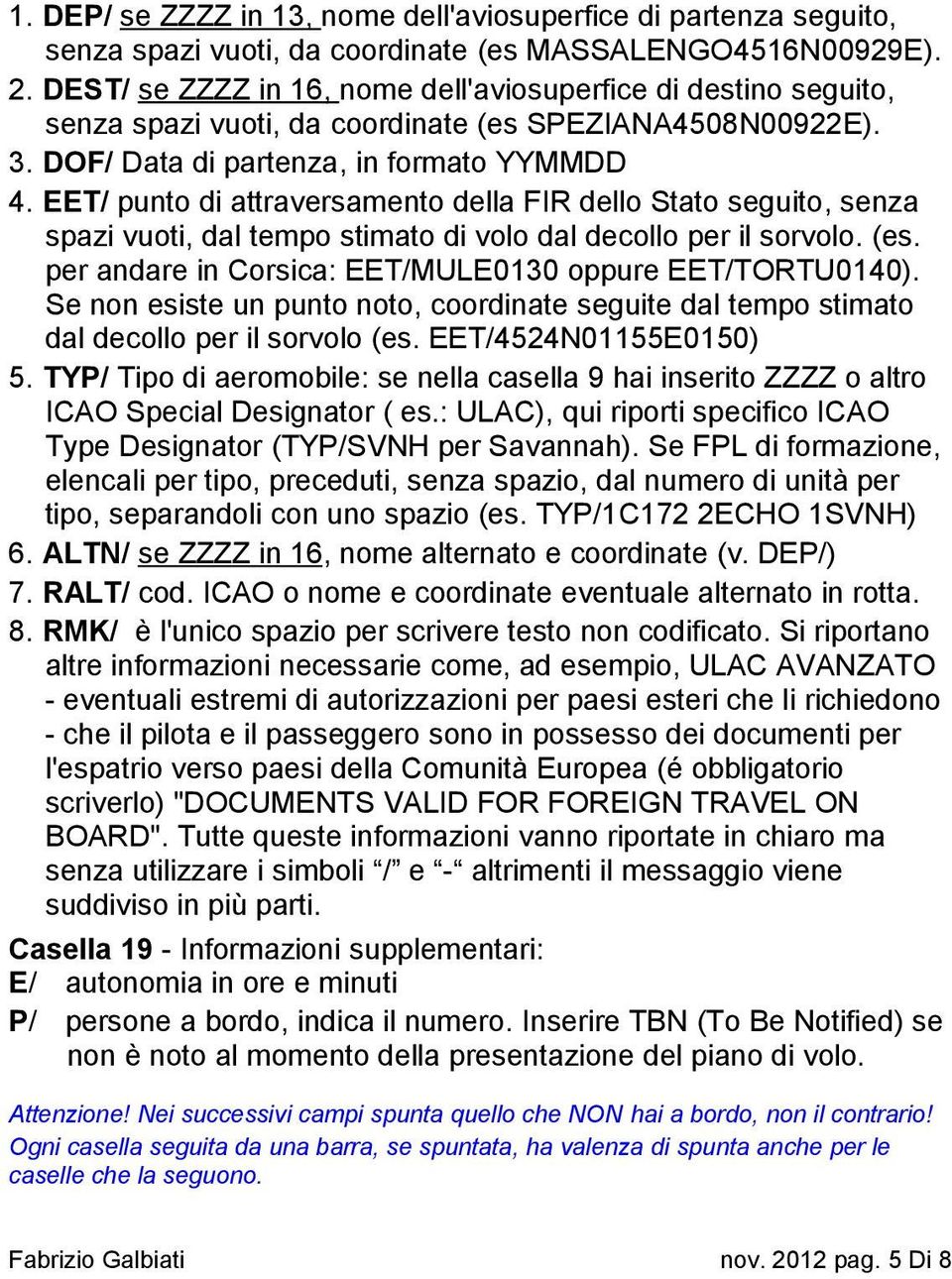 EET/ punto di attraversamento della FIR dello Stato seguito, senza spazi vuoti, dal tempo stimato di volo dal decollo per il sorvolo. (es. per andare in Corsica: EET/MULE0130 oppure EET/TORTU0140).