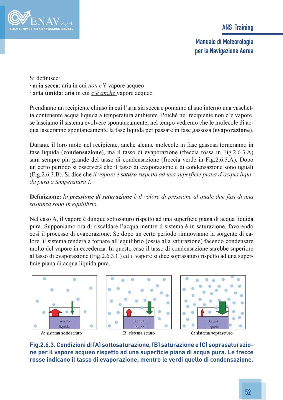 Poiché nel recipiente non c è vapore, se lasciamo il sistema evolvere spontaneamente, nel tempo vedremo che le molecole di acqua lasceranno spontaneamente la fase liquida per passare in fase gassosa