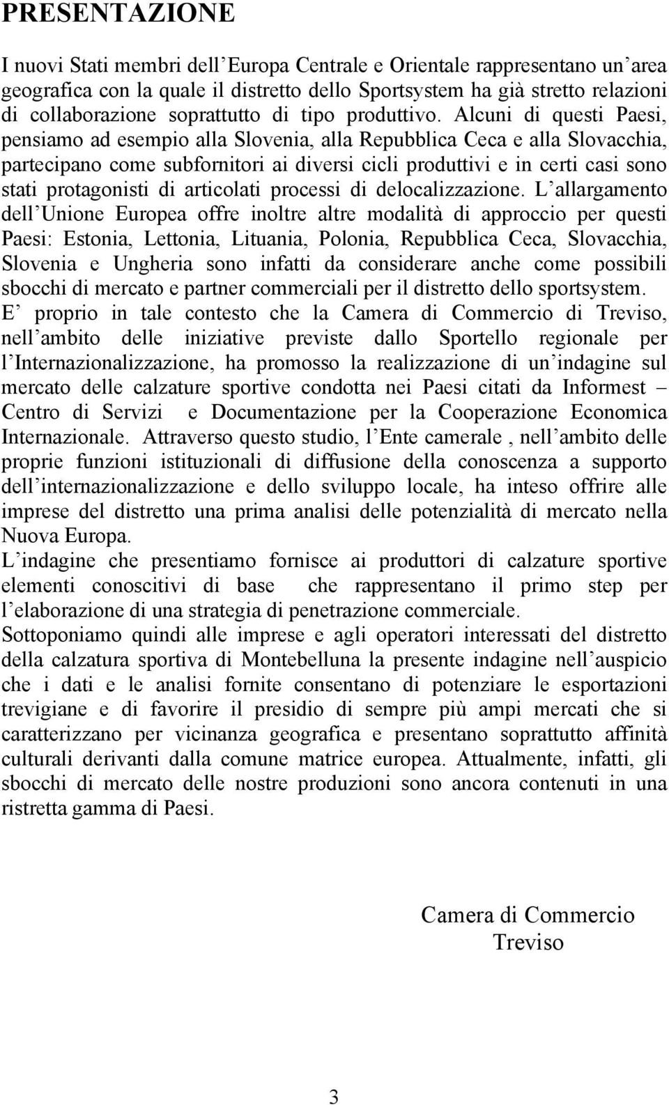 Alcuni di questi Paesi, pensiamo ad esempio alla Slovenia, alla Repubblica Ceca e alla Slovacchia, partecipano come subfornitori ai diversi cicli produttivi e in certi casi sono stati protagonisti di