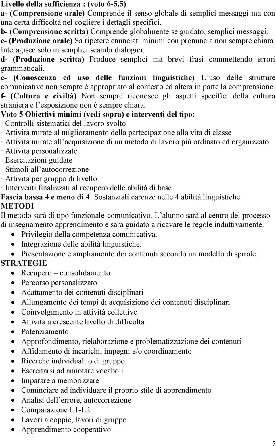 Interagisce solo in semplici scambi dialogici. d- (Produzione scritta) Produce semplici ma brevi frasi commettendo errori grammaticali.