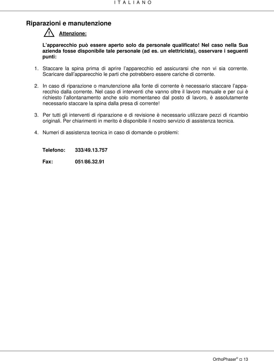 Scaricare dall apparecchi le parti che ptrebber essere cariche di crrente. 2. In cas di riparazine manutenzine alla fnte di crrente è necessari staccare l apparecchi dalla crrente.