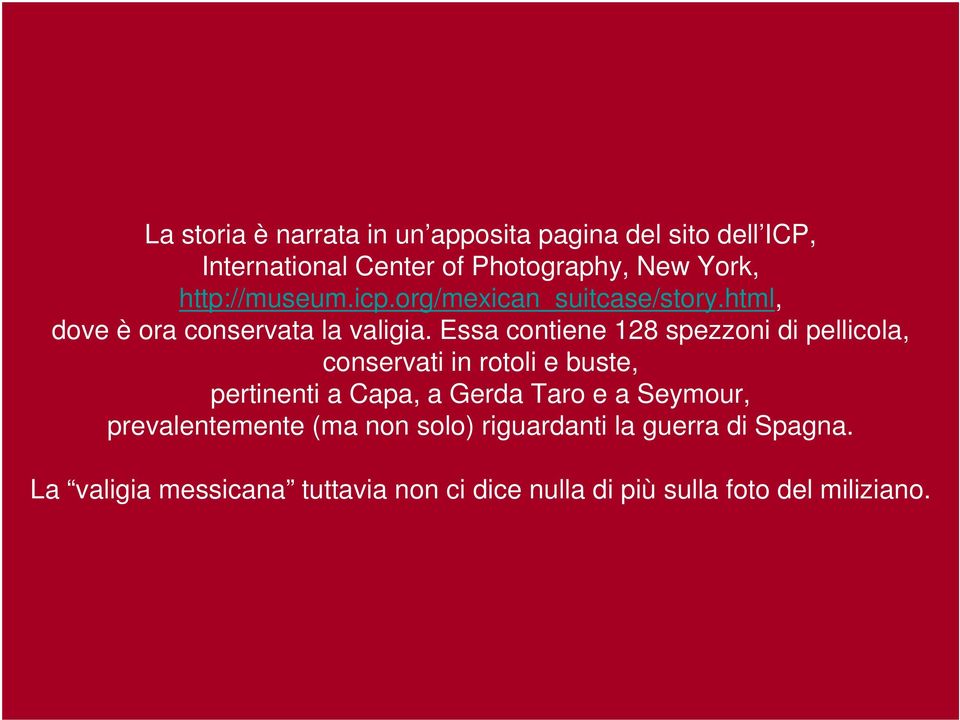 Essa contiene 128 spezzoni di pellicola, conservati in rotoli e buste, pertinenti a Capa, a Gerda Taro e a