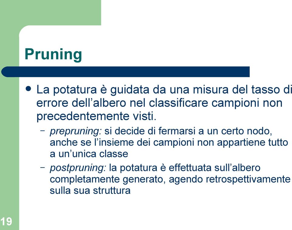 19 prepruning: si decide di fermarsi a un certo nodo, anche se l insieme dei campioni non