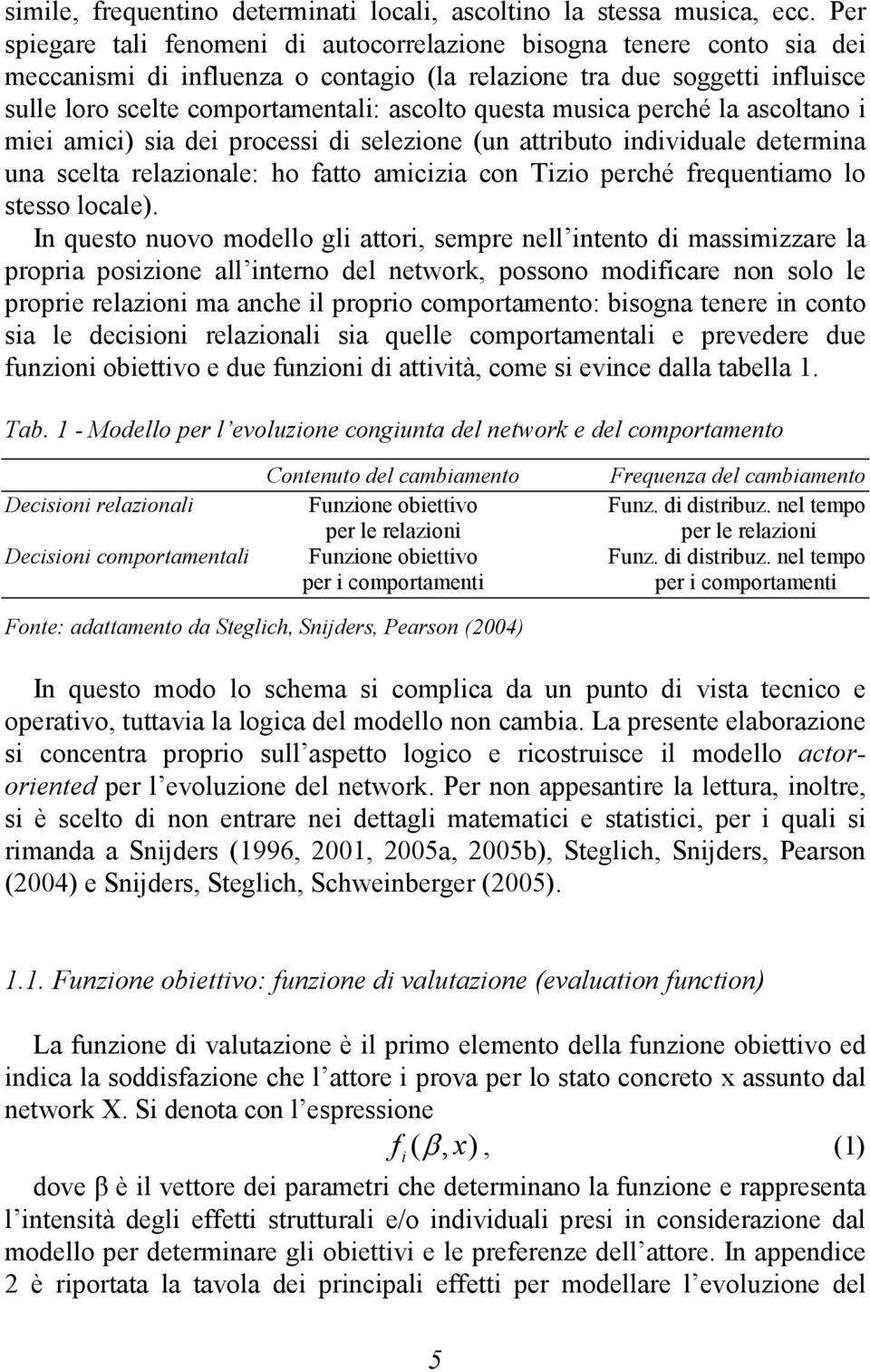 questa musica perché la ascoltano i miei amici) sia dei processi di selezione (un attributo individuale determina una scelta relazionale: ho fatto amicizia con Tizio perché frequentiamo lo stesso