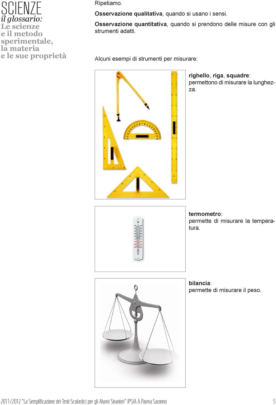 Alcuni esempi di strumenti per misurare: righello, riga, squadre: permettono di misurare la lunghezza.