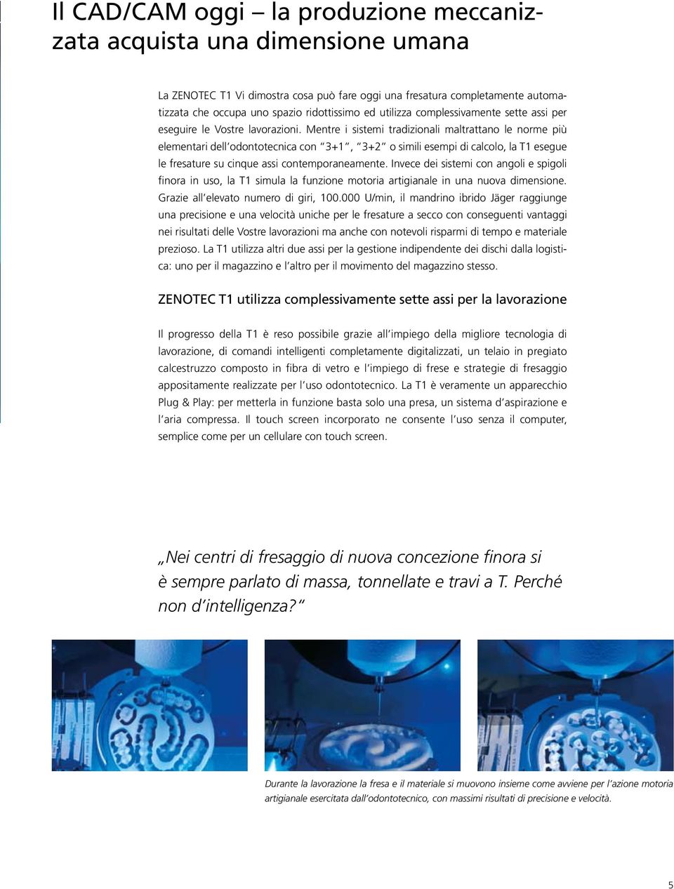 Mentre i sistemi tradizionali maltrattano le norme più elementari dell odontotecnica con 3+1, 3+2 o simili esempi di calcolo, la T1 esegue le fresature su cinque assi contemporaneamente.