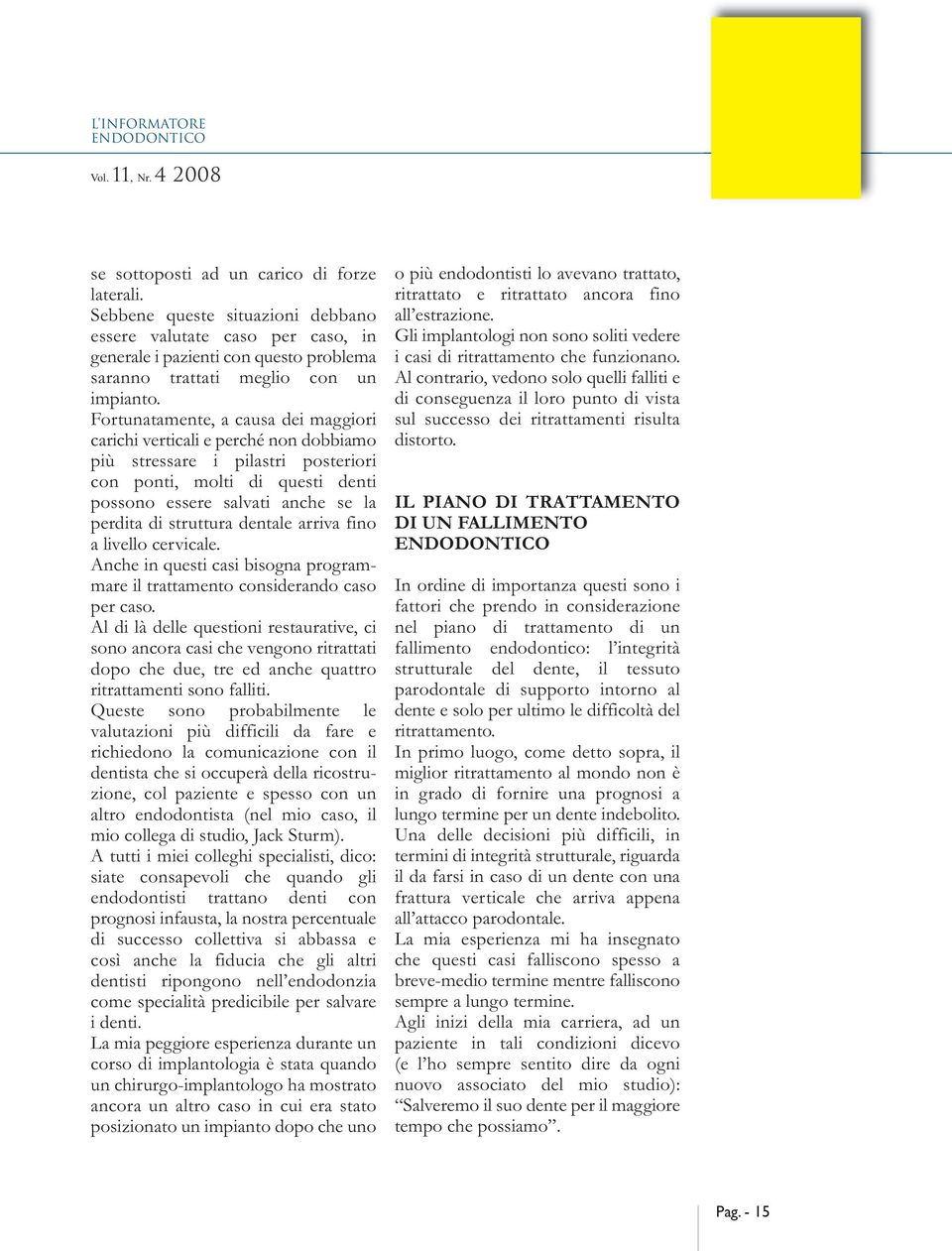 Fortunatamente, a causa dei maggiori carichi verticali e perché non dobbiamo più stressare i pilastri posteriori con ponti, molti di questi denti possono essere salvati anche se la perdita di