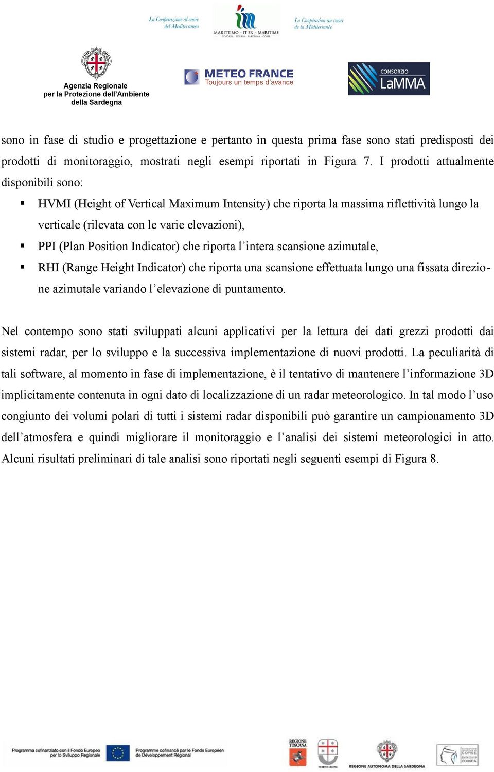 Indicator) che riporta l intera scansione azimutale, RHI (Range Height Indicator) che riporta una scansione effettuata lungo una fissata direzione azimutale variando l elevazione di puntamento.