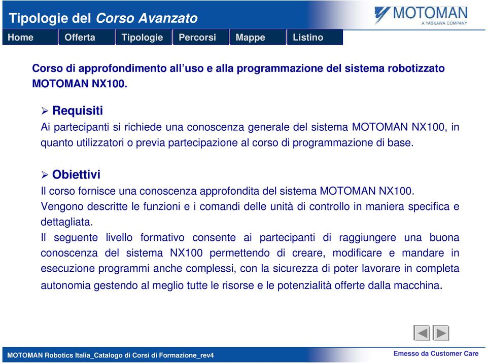 Obiettivi Il corso fornisce una conoscenza approfondita del sistema MOTOMAN NX100. Vengono descritte le funzioni e i comandi delle unità di controllo in maniera specifica e dettagliata.