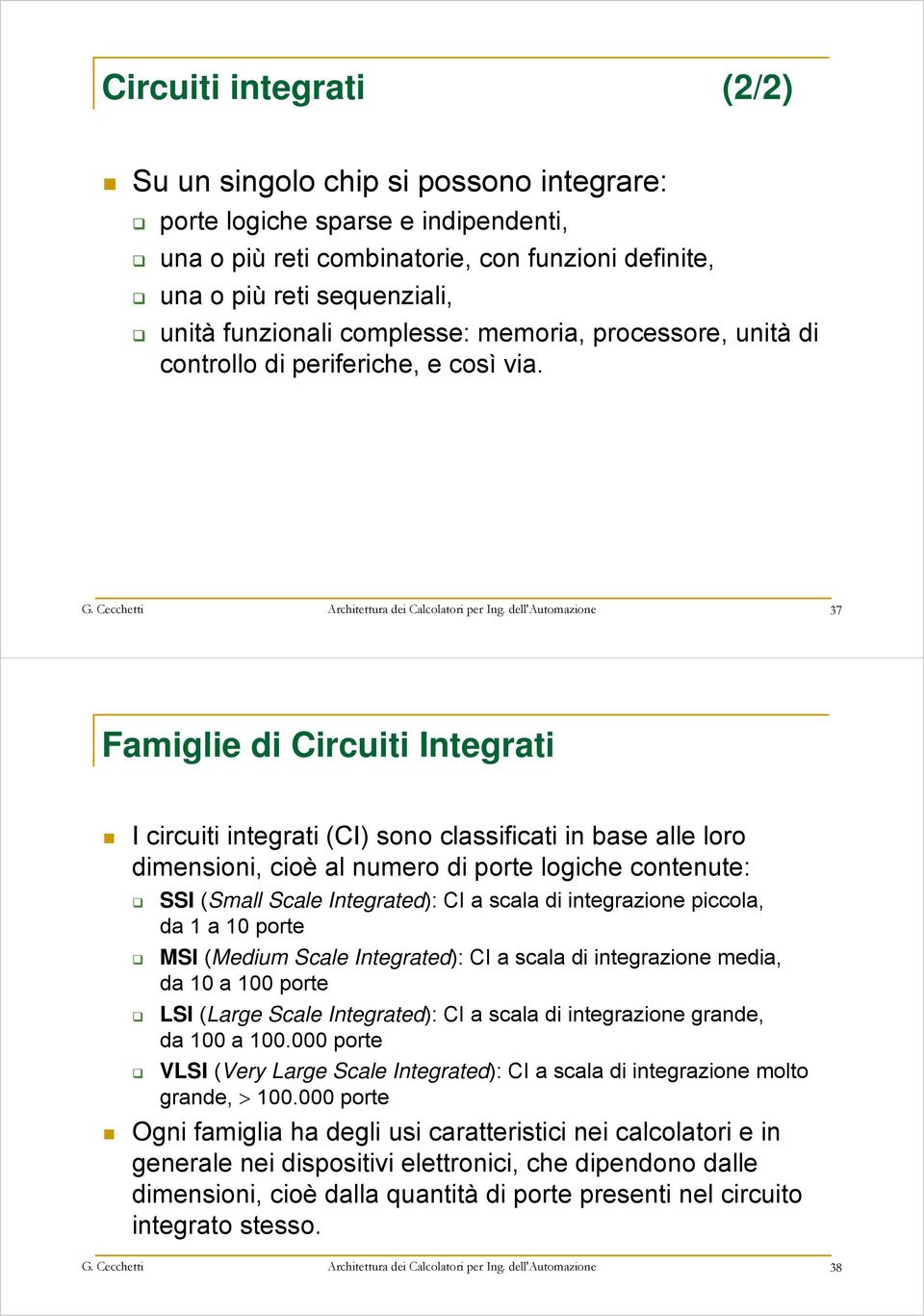 dell'automazione 37 Famiglie di Circuiti Integrati I circuiti integrati (CI) sono classificati in base alle loro dimensioni, cioè al numero di porte logiche contenute: SSI (Small Scale Integrated):