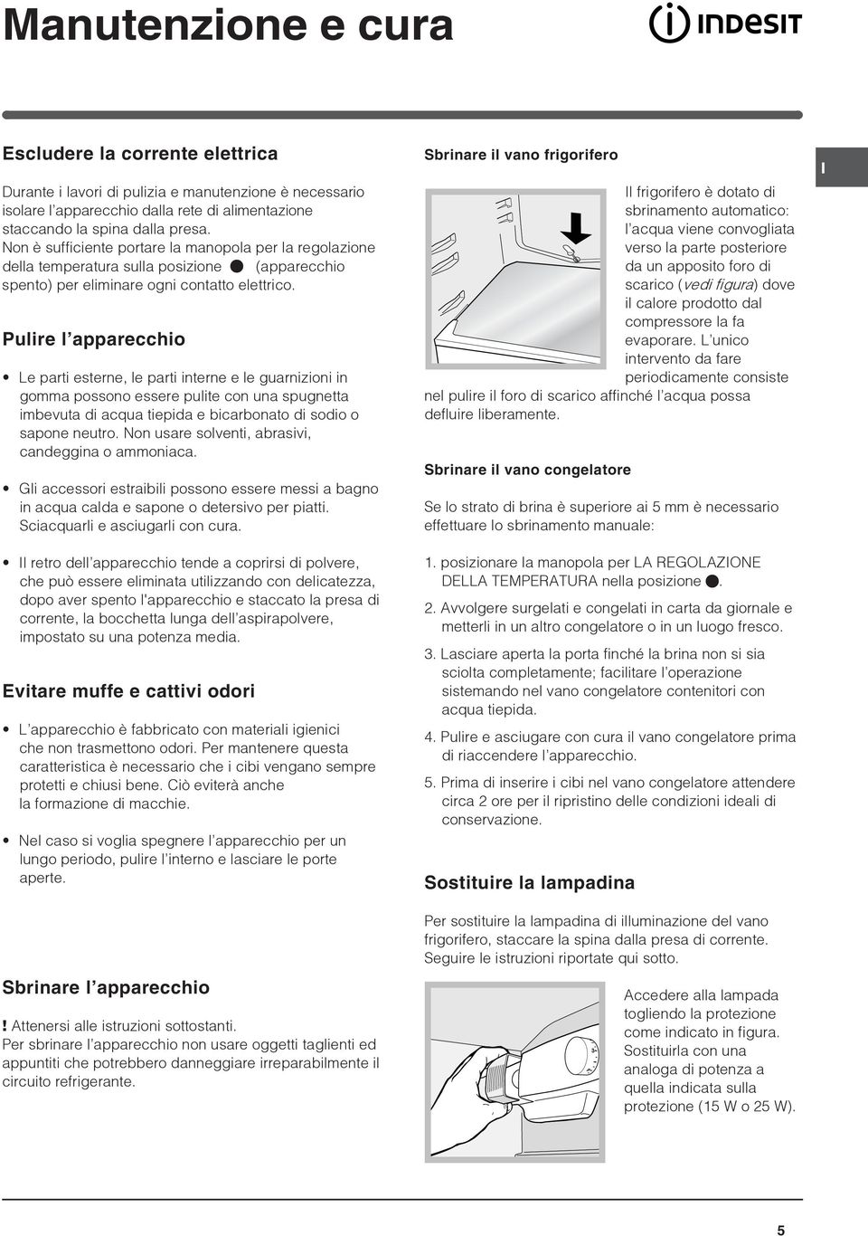 Pulire l apparecchio Le parti esterne, le parti interne e le guarnizioni in gomma possono essere pulite con una spugnetta imbevuta di acqua tiepida e bicarbonato di sodio o sapone neutro.