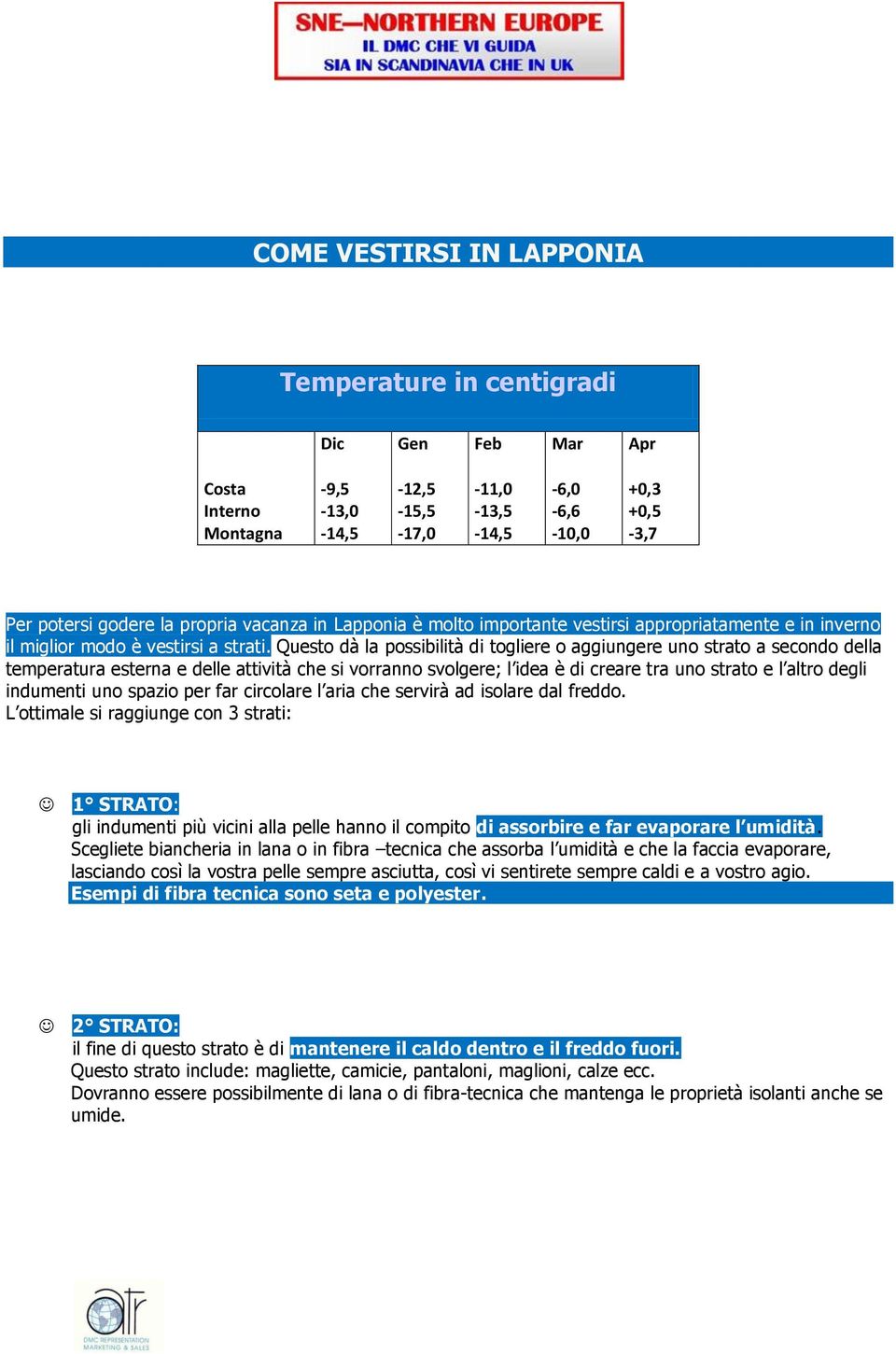 Questo dà la possibilità di togliere o aggiungere uno strato a secondo della temperatura esterna e delle attività che si vorranno svolgere; l idea è di creare tra uno strato e l altro degli indumenti