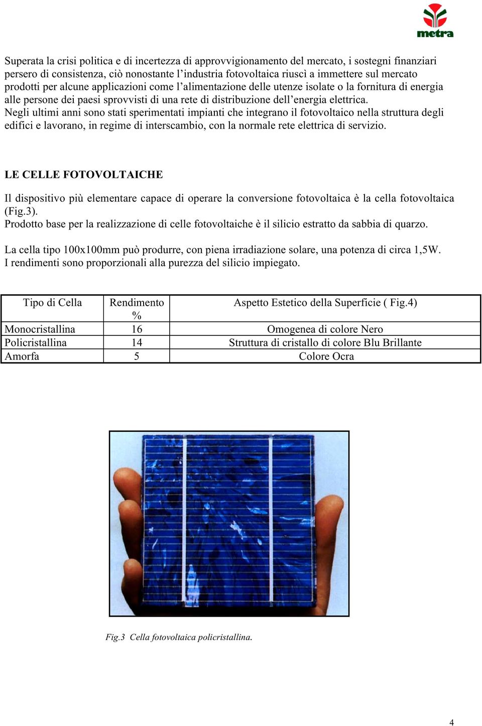 Negli ultimi anni sono stati sperimentati impianti che integrano il fotovoltaico nella struttura degli edifici e lavorano, in regime di interscambio, con la normale rete elettrica di servizio.